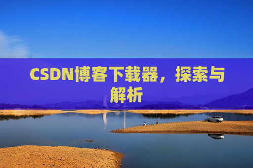 CSDN博客下载器,探索与解析 CSDN博客下载器,探索与解析