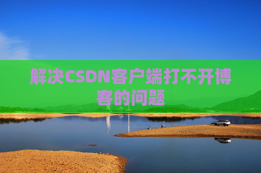 解决CSDN客户端打不开博客的问题